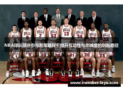 NBA球队球迷参与新策略探索提升互动性与忠诚度的创新路径