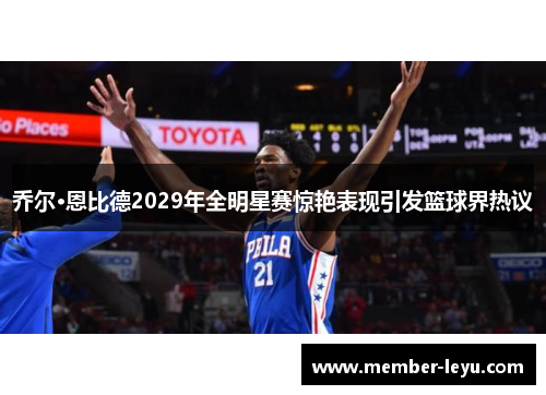 乔尔·恩比德2029年全明星赛惊艳表现引发篮球界热议