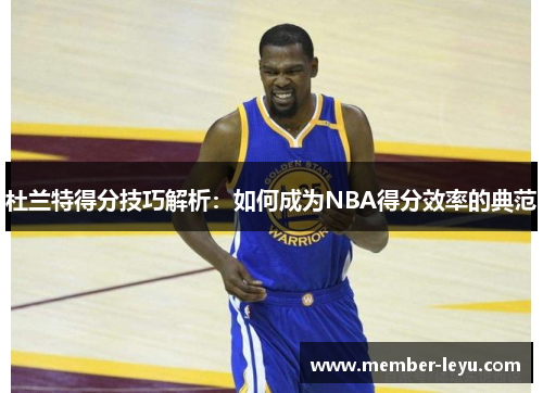 杜兰特得分技巧解析：如何成为NBA得分效率的典范