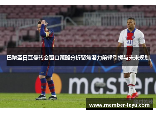 巴黎圣日耳曼转会窗口策略分析聚焦潜力前锋引援与未来规划