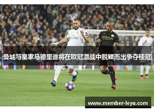 曼城与皇家马德里谁将在欧冠激战中脱颖而出争夺桂冠