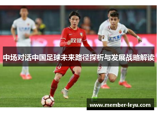 中场对话中国足球未来路径探析与发展战略解读