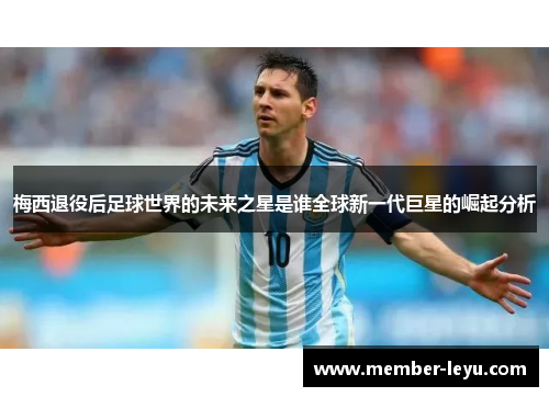 梅西退役后足球世界的未来之星是谁全球新一代巨星的崛起分析