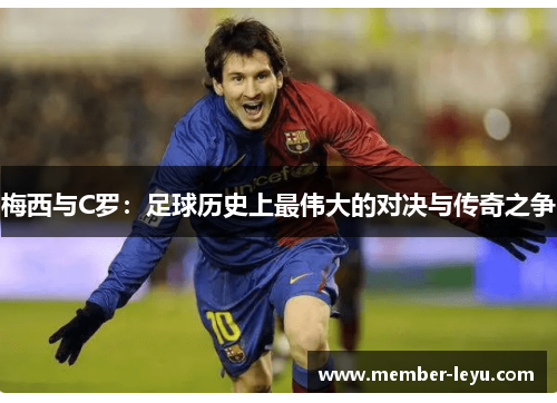 梅西与C罗：足球历史上最伟大的对决与传奇之争