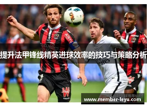 提升法甲锋线精英进球效率的技巧与策略分析