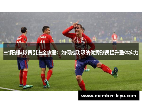 三镇球队球员引进全攻略：如何成功吸纳优秀球员提升整体实力