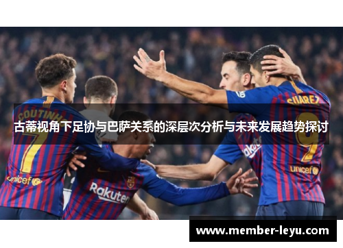 古蒂视角下足协与巴萨关系的深层次分析与未来发展趋势探讨