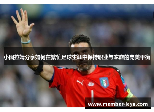 小图拉姆分享如何在繁忙足球生涯中保持职业与家庭的完美平衡