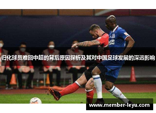 归化球员难回中超的背后原因探析及其对中国足球发展的深远影响