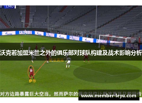 沃克若加盟米兰之外的俱乐部对球队构建及战术影响分析