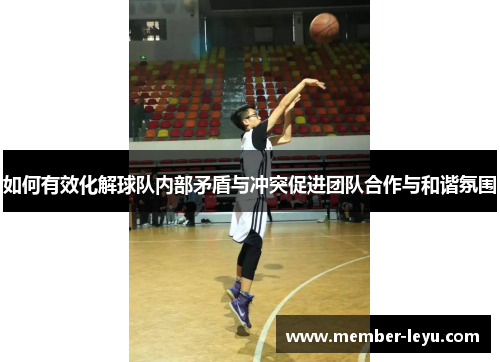 如何有效化解球队内部矛盾与冲突促进团队合作与和谐氛围