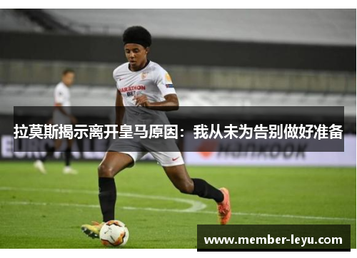 拉莫斯揭示离开皇马原因：我从未为告别做好准备