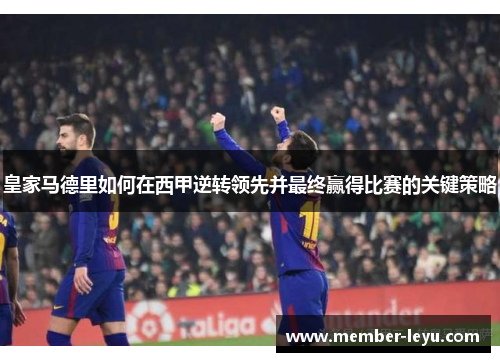 皇家马德里如何在西甲逆转领先并最终赢得比赛的关键策略
