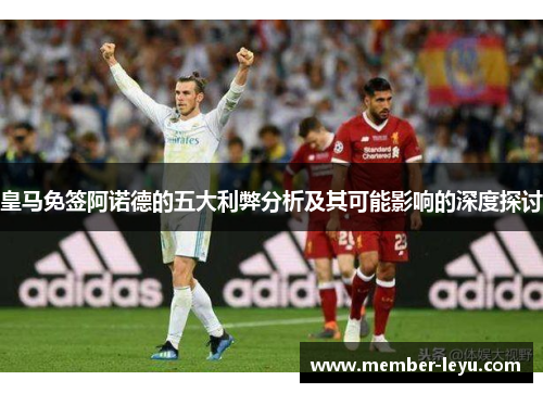 皇马免签阿诺德的五大利弊分析及其可能影响的深度探讨