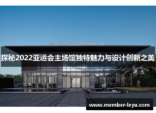 探秘2022亚运会主场馆独特魅力与设计创新之美