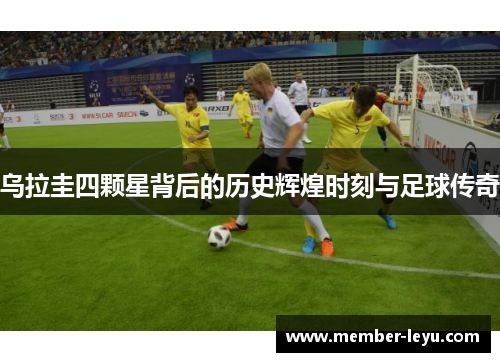 乌拉圭四颗星背后的历史辉煌时刻与足球传奇