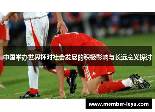 中国举办世界杯对社会发展的积极影响与长远意义探讨