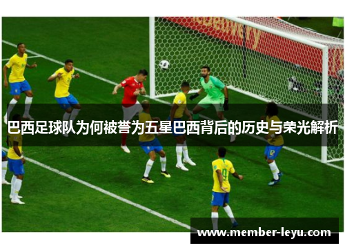 巴西足球队为何被誉为五星巴西背后的历史与荣光解析