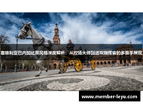 塞维利亚巴内加比赛风格深度解析：从控场大师到进攻指挥官的多面手展现