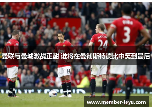 曼联与曼城激战正酣 谁将在曼彻斯特德比中笑到最后 曼联与曼城激战正酣 谁将在曼彻斯特德比中笑到最后