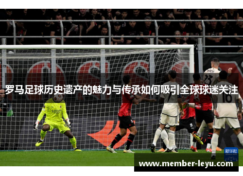 罗马足球历史遗产的魅力与传承如何吸引全球球迷关注
