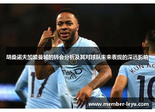 胡桑诺夫加盟曼城的转会分析及其对球队未来表现的深远影响