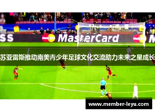 苏亚雷斯推动南美青少年足球文化交流助力未来之星成长
