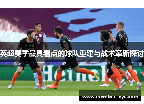 英超赛季最具看点的球队重建与战术革新探讨