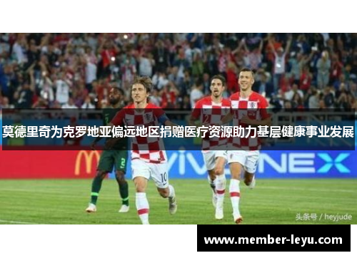 莫德里奇为克罗地亚偏远地区捐赠医疗资源助力基层健康事业发展