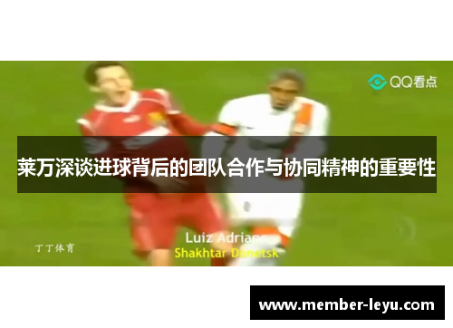 莱万深谈进球背后的团队合作与协同精神的重要性 莱万深谈进球背后的团队合作与协同精神的重要性