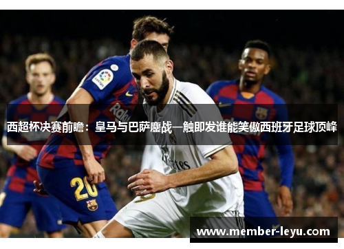 西超杯决赛前瞻：皇马与巴萨鏖战一触即发谁能笑傲西班牙足球顶峰