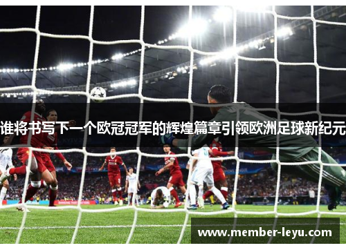 谁将书写下一个欧冠冠军的辉煌篇章引领欧洲足球新纪元