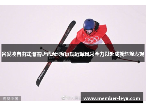 谷爱凌自由式滑雪U型场地赛展现冠军风采全力以赴成就辉煌表现 谷爱凌自由式滑雪U型场地赛展现冠军风采全力以赴成就辉煌表现