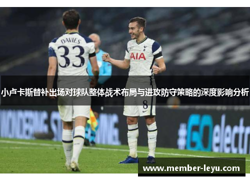 小卢卡斯替补出场对球队整体战术布局与进攻防守策略的深度影响分析 小卢卡斯替补出场对球队整体战术布局与进攻防守策略的深度影响分析