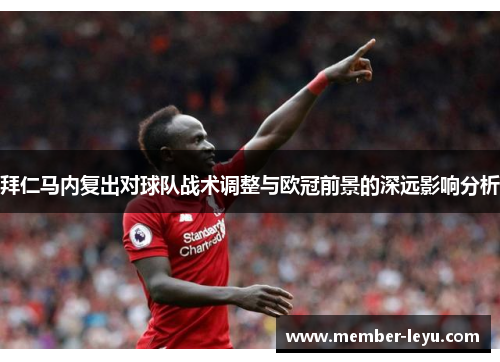 拜仁马内复出对球队战术调整与欧冠前景的深远影响分析 拜仁马内复出对球队战术调整与欧冠前景的深远影响分析