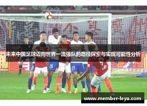 未来中国足球迈向世界一流强队的路径探索与实现可能性分析 未来中国足球迈向世界一流强队的路径探索与实现可能性分析