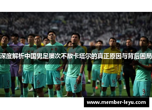 深度解析中国男足屡次不敌卡塔尔的真正原因与背后困局