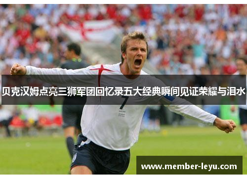 贝克汉姆点亮三狮军团回忆录五大经典瞬间见证荣耀与泪水