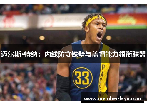 迈尔斯·特纳:内线防守铁壁与盖帽能力领衔联盟 迈尔斯·特纳:内线防守铁壁与盖帽能力领衔联盟