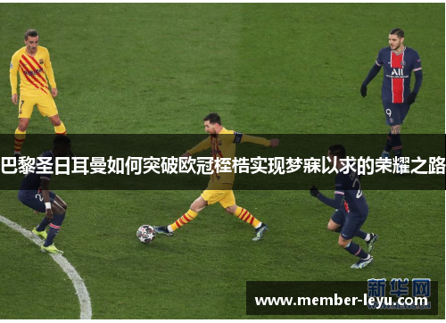 巴黎圣日耳曼如何突破欧冠桎梏实现梦寐以求的荣耀之路 巴黎圣日耳曼如何突破欧冠桎梏实现梦寐以求的荣耀之路