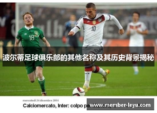 波尔蒂足球俱乐部的其他名称及其历史背景揭秘 波尔蒂足球俱乐部的其他名称及其历史背景揭秘