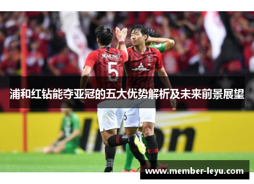 浦和红钻能夺亚冠的五大优势解析及未来前景展望 浦和红钻能夺亚冠的五大优势解析及未来前景展望