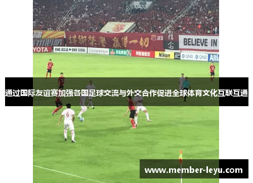 通过国际友谊赛加强各国足球交流与外交合作促进全球体育文化互联互通 通过国际友谊赛加强各国足球交流与外交合作促进全球体育文化互联互通