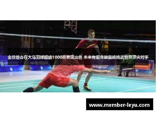 金徐组合在大马羽球超级1000赛表现出色 未来有望突破巅峰挑战世界顶尖对手