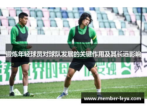 锻炼年轻球员对球队发展的关键作用及其长远影响 锻炼年轻球员对球队发展的关键作用及其长远影响