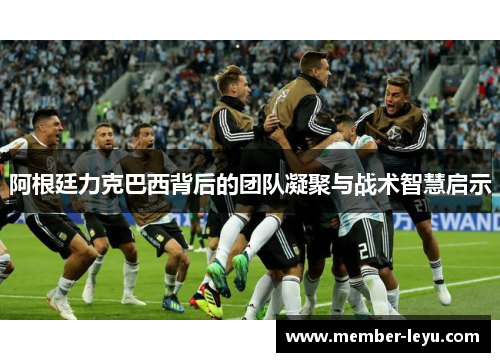 阿根廷力克巴西背后的团队凝聚与战术智慧启示