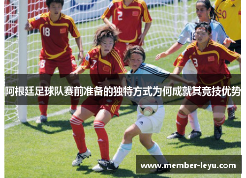 阿根廷足球队赛前准备的独特方式为何成就其竞技优势