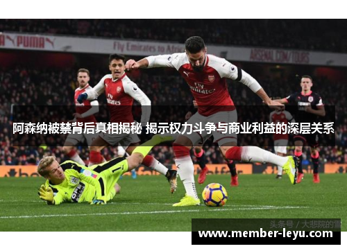 阿森纳被禁背后真相揭秘 揭示权力斗争与商业利益的深层关系