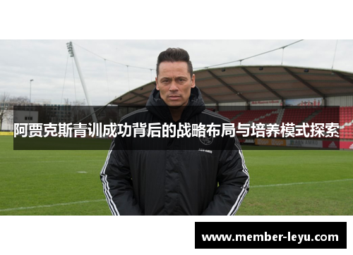 阿贾克斯青训成功背后的战略布局与培养模式探索