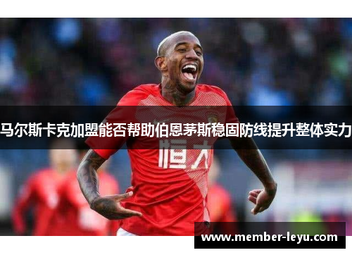 马尔斯卡克加盟能否帮助伯恩茅斯稳固防线提升整体实力